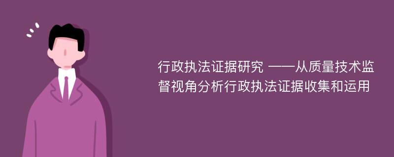 行政执法证据研究 ——从质量技术监督视角分析行政执法证据收集和运用