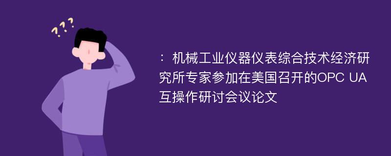 ：机械工业仪器仪表综合技术经济研究所专家参加在美国召开的OPC UA互操作研讨会议论文