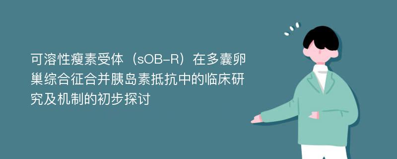 可溶性瘦素受体（sOB-R）在多囊卵巢综合征合并胰岛素抵抗中的临床研究及机制的初步探讨