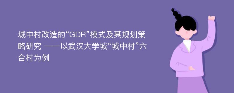 城中村改造的“GDR”模式及其规划策略研究 ——以武汉大学城“城中村”六合村为例