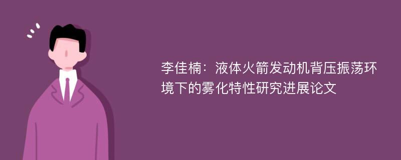 李佳楠：液体火箭发动机背压振荡环境下的雾化特性研究进展论文