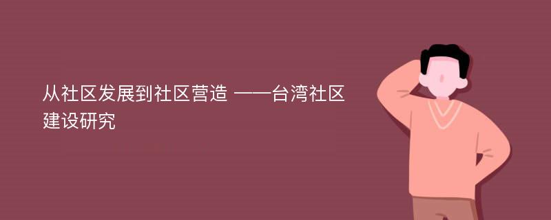 从社区发展到社区营造 ——台湾社区建设研究