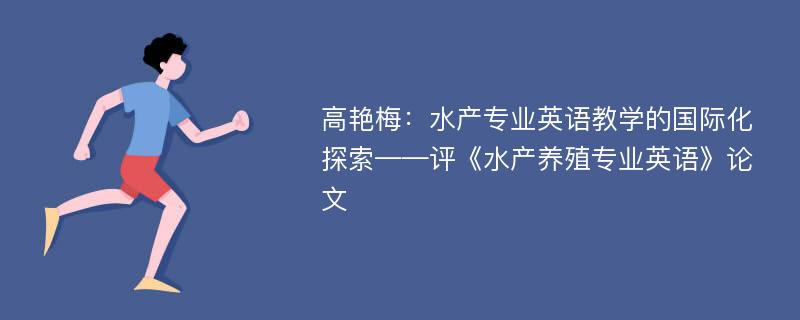 高艳梅：水产专业英语教学的国际化探索——评《水产养殖专业英语》论文