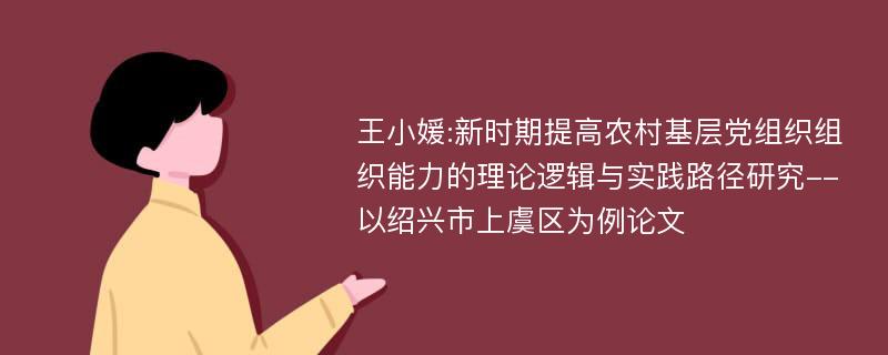 王小媛:新时期提高农村基层党组织组织能力的理论逻辑与实践路径研究--以绍兴市上虞区为例论文