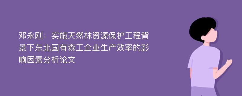 邓永刚：实施天然林资源保护工程背景下东北国有森工企业生产效率的影响因素分析论文