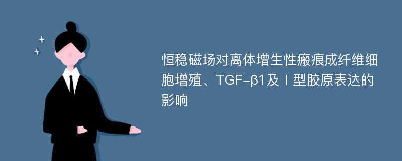 恒稳磁场对离体增生性瘢痕成纤维细胞增殖、TGF-β1及Ⅰ型胶原表达的影响