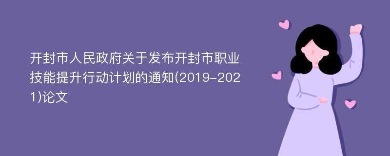 开封市人民政府关于发布开封市职业技能提升行动计划的通知(2019-2021)论文