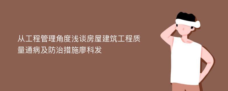 从工程管理角度浅谈房屋建筑工程质量通病及防治措施廖科发