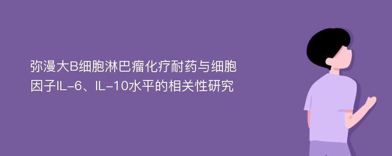 弥漫大B细胞淋巴瘤化疗耐药与细胞因子IL-6、IL-10水平的相关性研究