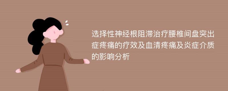 选择性神经根阻滞治疗腰椎间盘突出症疼痛的疗效及血清疼痛及炎症介质的影响分析