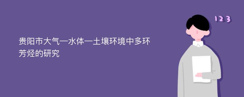 贵阳市大气—水体—土壤环境中多环芳烃的研究