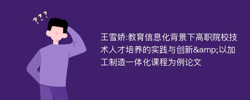 王雪娇:教育信息化背景下高职院校技术人才培养的实践与创新&以加工制造一体化课程为例论文