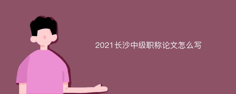 2021长沙中级职称论文怎么写