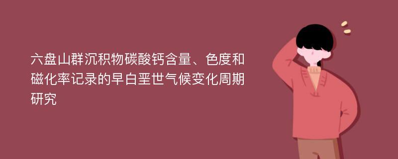 六盘山群沉积物碳酸钙含量、色度和磁化率记录的早白垩世气候变化周期研究