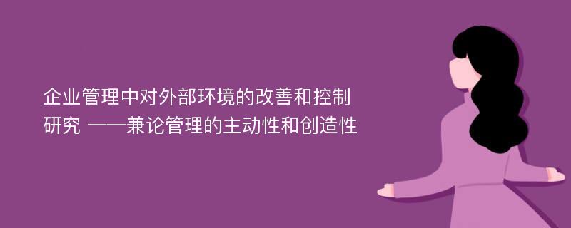 企业管理中对外部环境的改善和控制研究 ——兼论管理的主动性和创造性