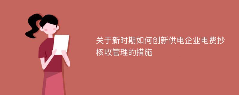 关于新时期如何创新供电企业电费抄核收管理的措施