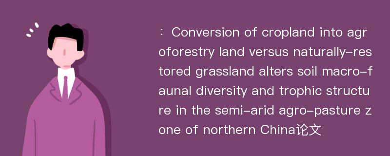 ：Conversion of cropland into agroforestry land versus naturally-restored grassland alters soil macro-faunal diversity and trophic structure in the semi-arid agro-pasture zone of northern China论文