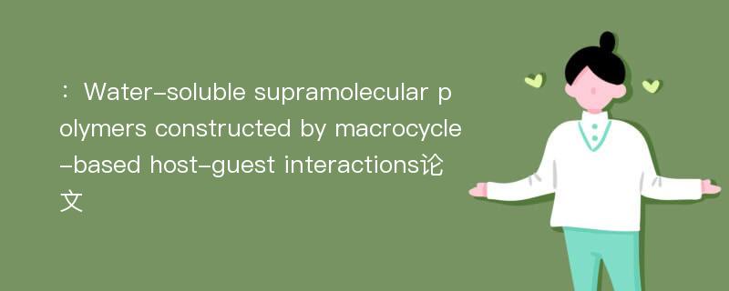 ：Water-soluble supramolecular polymers constructed by macrocycle-based host-guest interactions论文