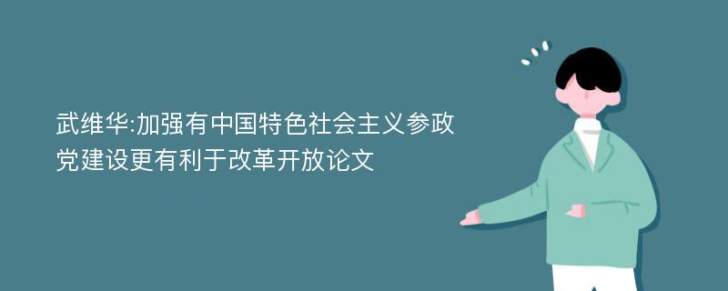 武维华:加强有中国特色社会主义参政党建设更有利于改革开放论文