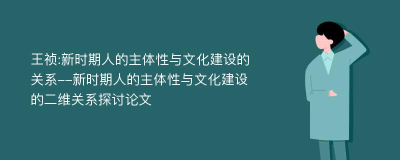 王祯:新时期人的主体性与文化建设的关系--新时期人的主体性与文化建设的二维关系探讨论文