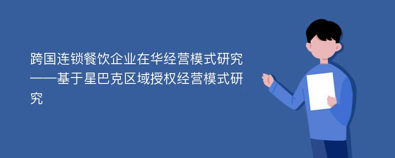 跨国连锁餐饮企业在华经营模式研究 ——基于星巴克区域授权经营模式研究