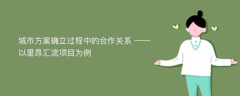 城市方案确立过程中的合作关系 ——以里昂汇流项目为例