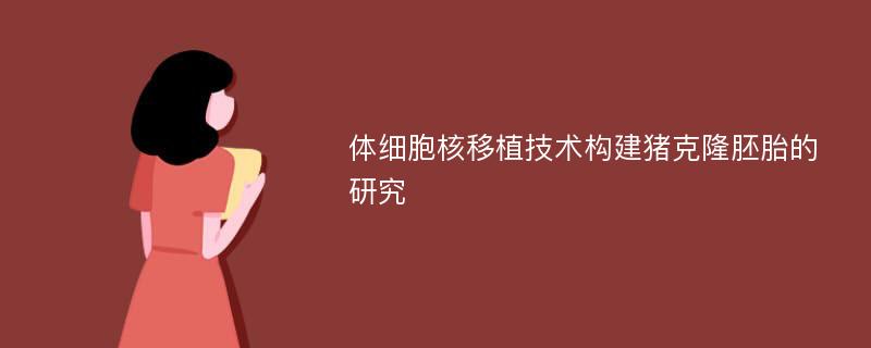 体细胞核移植技术构建猪克隆胚胎的研究