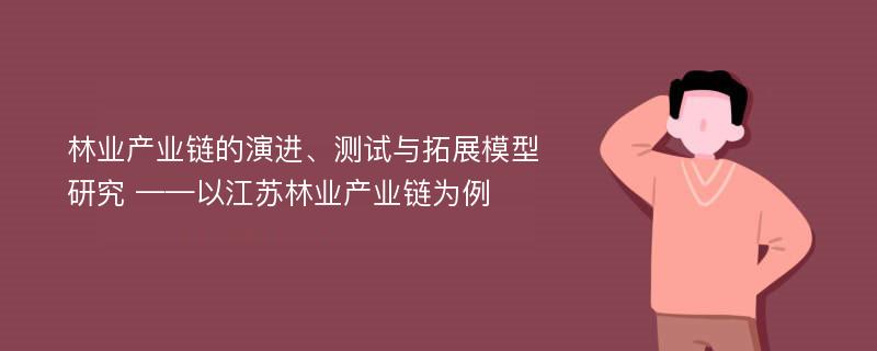 林业产业链的演进、测试与拓展模型研究 ——以江苏林业产业链为例