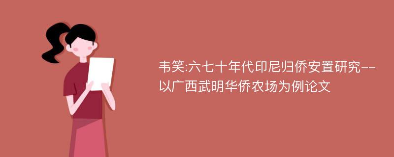 韦笑:六七十年代印尼归侨安置研究--以广西武明华侨农场为例论文