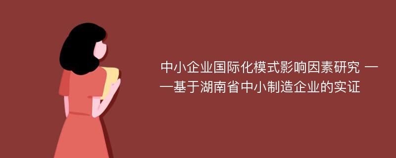 中小企业国际化模式影响因素研究 ——基于湖南省中小制造企业的实证