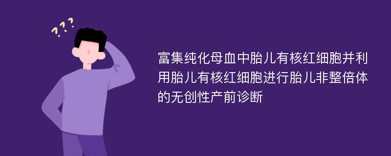 富集纯化母血中胎儿有核红细胞并利用胎儿有核红细胞进行胎儿非整倍体的无创性产前诊断