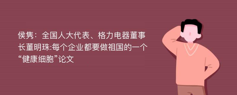 侯隽：全国人大代表、格力电器董事长董明珠:每个企业都要做祖国的一个“健康细胞”论文