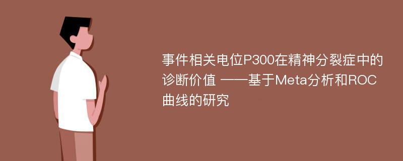 事件相关电位P300在精神分裂症中的诊断价值 ——基于Meta分析和ROC曲线的研究