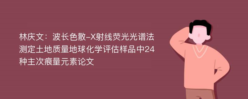 林庆文：波长色散-X射线荧光光谱法测定土地质量地球化学评估样品中24种主次痕量元素论文