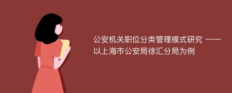 公安机关职位分类管理模式研究 ——以上海市公安局徐汇分局为例