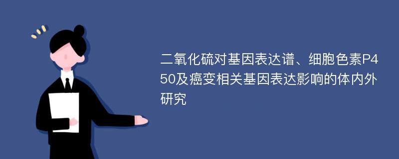 二氧化硫对基因表达谱、细胞色素P450及癌变相关基因表达影响的体内外研究