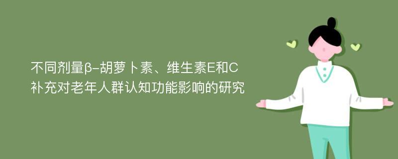 不同剂量β-胡萝卜素、维生素E和C补充对老年人群认知功能影响的研究