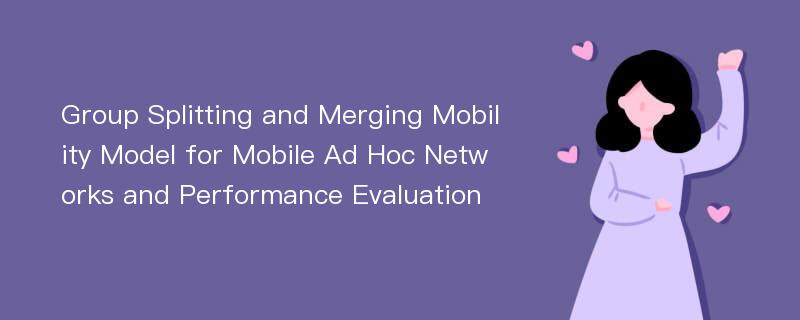 Group Splitting and Merging Mobility Model for Mobile Ad Hoc Networks and Performance Evaluation