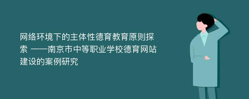 网络环境下的主体性德育教育原则探索 ——南京市中等职业学校德育网站建设的案例研究