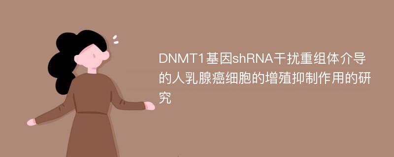 DNMT1基因shRNA干扰重组体介导的人乳腺癌细胞的增殖抑制作用的研究