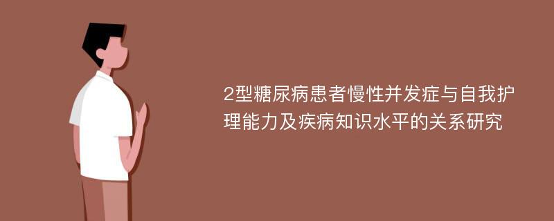 2型糖尿病患者慢性并发症与自我护理能力及疾病知识水平的关系研究