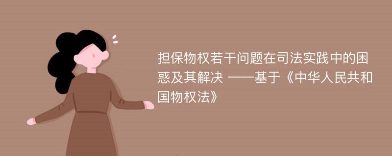 担保物权若干问题在司法实践中的困惑及其解决 ——基于《中华人民共和国物权法》