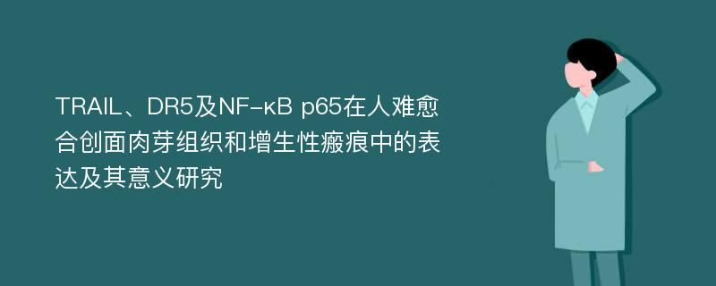 TRAIL、DR5及NF-κB p65在人难愈合创面肉芽组织和增生性瘢痕中的表达及其意义研究