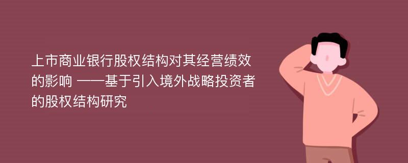 上市商业银行股权结构对其经营绩效的影响 ——基于引入境外战略投资者的股权结构研究