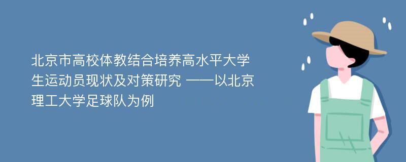 北京市高校体教结合培养高水平大学生运动员现状及对策研究 ——以北京理工大学足球队为例