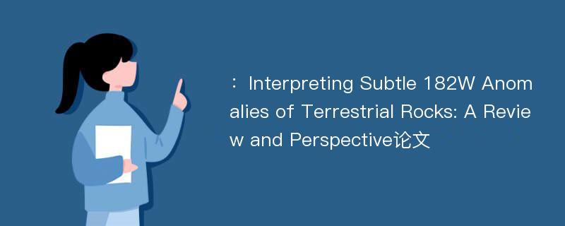 ：Interpreting Subtle 182W Anomalies of Terrestrial Rocks: A Review and Perspective论文