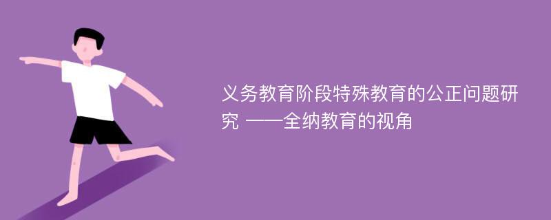 义务教育阶段特殊教育的公正问题研究 ——全纳教育的视角