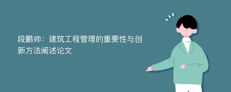 段鹏帅：建筑工程管理的重要性与创新方法阐述论文