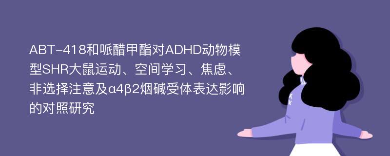 ABT-418和哌醋甲酯对ADHD动物模型SHR大鼠运动、空间学习、焦虑、非选择注意及α4β2烟碱受体表达影响的对照研究