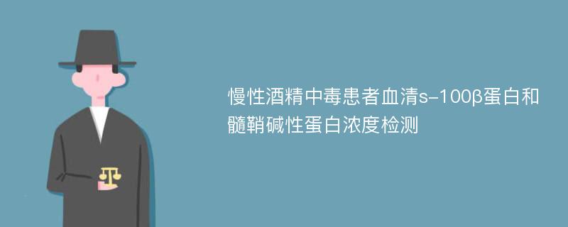 慢性酒精中毒患者血清s-100β蛋白和髓鞘碱性蛋白浓度检测